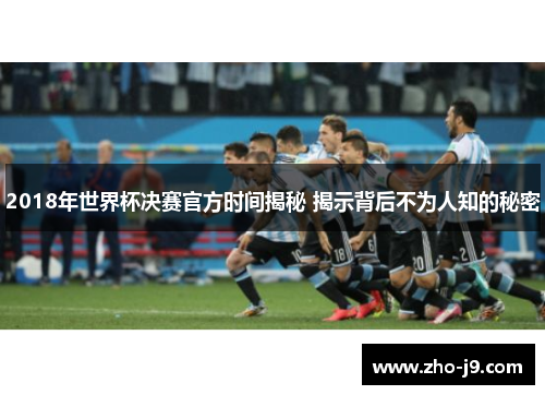 2018年世界杯决赛官方时间揭秘 揭示背后不为人知的秘密 2018年世界杯决赛官方时间揭秘 揭示背后不为人知的秘密
