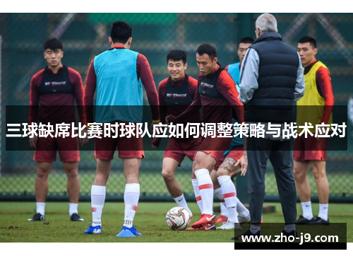 三球缺席比赛时球队应如何调整策略与战术应对 三球缺席比赛时球队应如何调整策略与战术应对