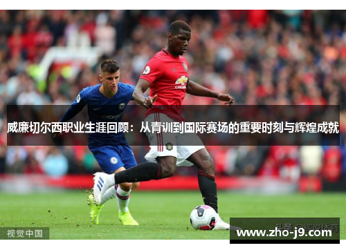 威廉切尔西职业生涯回顾：从青训到国际赛场的重要时刻与辉煌成就