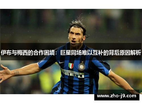 伊布与梅西的合作困境:巨星同场难以互补的背后原因解析 伊布与梅西的合作困境:巨星同场难以互补的背后原因解析