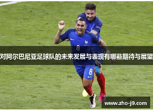 对阿尔巴尼亚足球队的未来发展与表现有哪些期待与展望