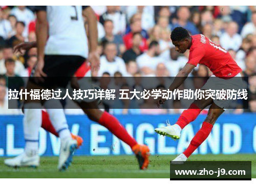 拉什福德过人技巧详解 五大必学动作助你突破防线 拉什福德过人技巧详解 五大必学动作助你突破防线