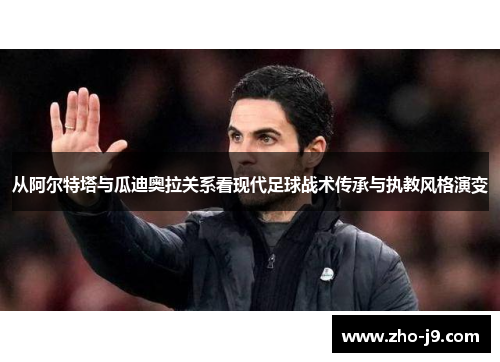 从阿尔特塔与瓜迪奥拉关系看现代足球战术传承与执教风格演变 从阿尔特塔与瓜迪奥拉关系看现代足球战术传承与执教风格演变
