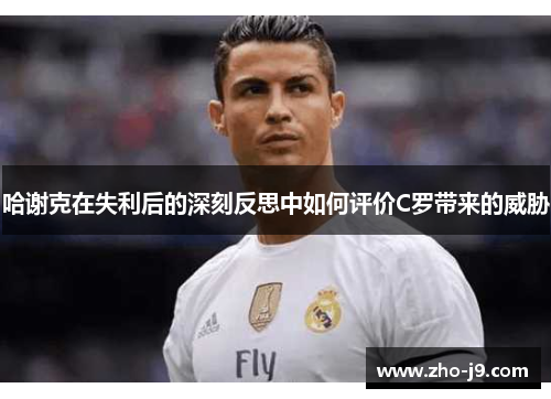 哈谢克在失利后的深刻反思中如何评价C罗带来的威胁