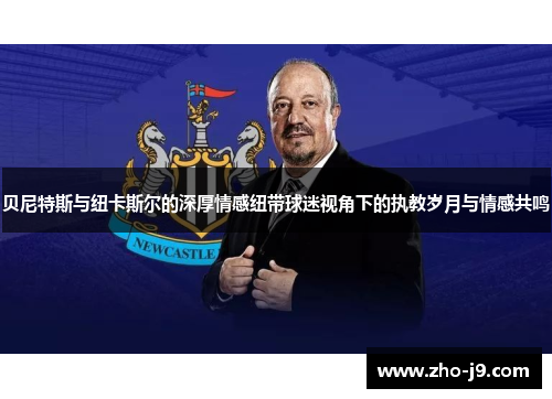 贝尼特斯与纽卡斯尔的深厚情感纽带球迷视角下的执教岁月与情感共鸣