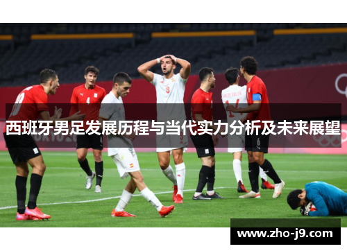 西班牙男足发展历程与当代实力分析及未来展望