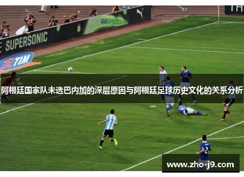 阿根廷国家队未选巴内加的深层原因与阿根廷足球历史文化的关系分析 阿根廷国家队未选巴内加的深层原因与阿根廷足球历史文化的关系分析