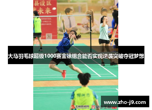 大马羽毛球超级1000赛金徐组合能否实现逆袭突破夺冠梦想