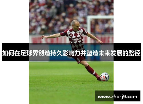 如何在足球界创造持久影响力并塑造未来发展的路径 如何在足球界创造持久影响力并塑造未来发展的路径