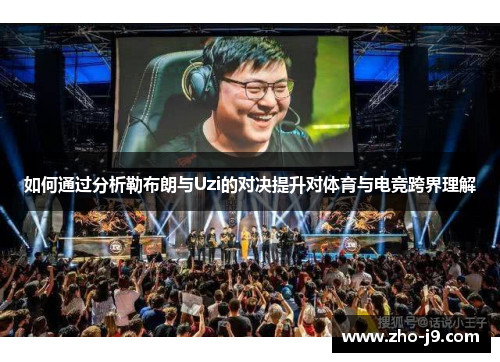 如何通过分析勒布朗与Uzi的对决提升对体育与电竞跨界理解 如何通过分析勒布朗与Uzi的对决提升对体育与电竞跨界理解
