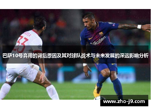 巴萨10号弃用的背后原因及其对球队战术与未来发展的深远影响分析