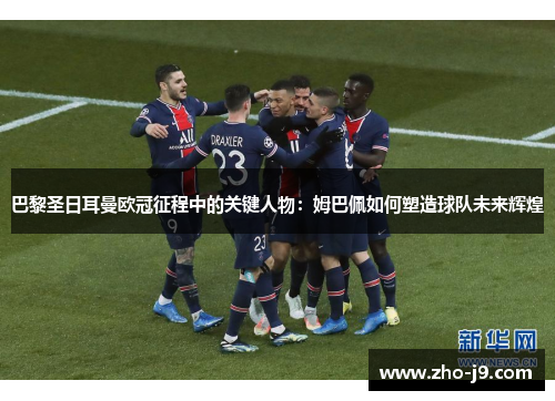 巴黎圣日耳曼欧冠征程中的关键人物:姆巴佩如何塑造球队未来辉煌 巴黎圣日耳曼欧冠征程中的关键人物:姆巴佩如何塑造球队未来辉煌