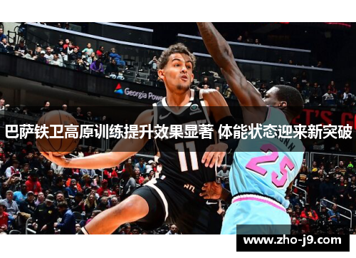 巴萨铁卫高原训练提升效果显著 体能状态迎来新突破