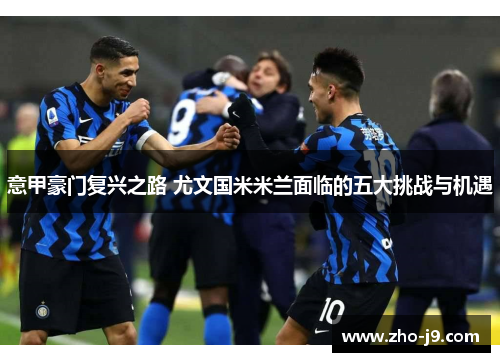 意甲豪门复兴之路 尤文国米米兰面临的五大挑战与机遇 意甲豪门复兴之路 尤文国米米兰面临的五大挑战与机遇
