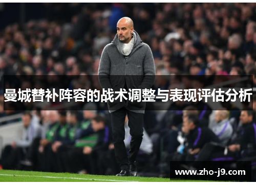 曼城替补阵容的战术调整与表现评估分析 曼城替补阵容的战术调整与表现评估分析