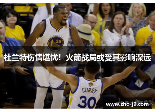 杜兰特伤情堪忧！火箭战局或受其影响深远