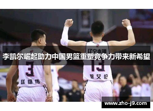 李凯尔崛起助力中国男篮重塑竞争力带来新希望 李凯尔崛起助力中国男篮重塑竞争力带来新希望