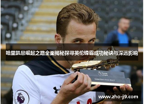 哈里凯恩崛起之路全面揭秘探寻英伦锋霸成功秘诀与深远影响 哈里凯恩崛起之路全面揭秘探寻英伦锋霸成功秘诀与深远影响