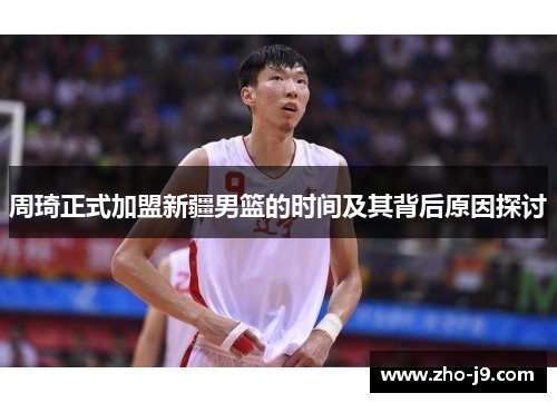 周琦正式加盟新疆男篮的时间及其背后原因探讨