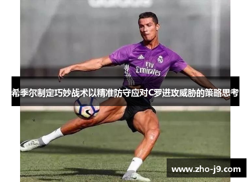 希季尔制定巧妙战术以精准防守应对C罗进攻威胁的策略思考 希季尔制定巧妙战术以精准防守应对C罗进攻威胁的策略思考
