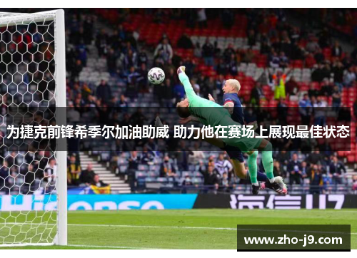 为捷克前锋希季尔加油助威 助力他在赛场上展现最佳状态 为捷克前锋希季尔加油助威 助力他在赛场上展现最佳状态