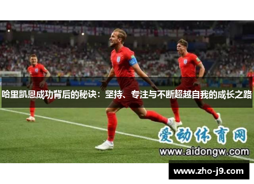 哈里凯恩成功背后的秘诀:坚持、专注与不断超越自我的成长之路 哈里凯恩成功背后的秘诀:坚持、专注与不断超越自我的成长之路
