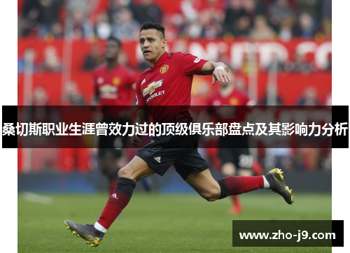 桑切斯职业生涯曾效力过的顶级俱乐部盘点及其影响力分析