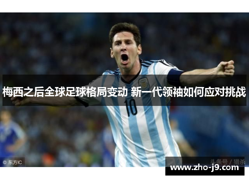 梅西之后全球足球格局变动 新一代领袖如何应对挑战 梅西之后全球足球格局变动 新一代领袖如何应对挑战