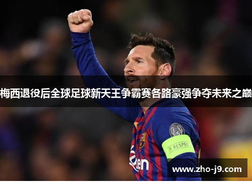 梅西退役后全球足球新天王争霸赛各路豪强争夺未来之巅 梅西退役后全球足球新天王争霸赛各路豪强争夺未来之巅