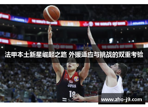法甲本土新星崛起之路 外援适应与挑战的双重考验 法甲本土新星崛起之路 外援适应与挑战的双重考验