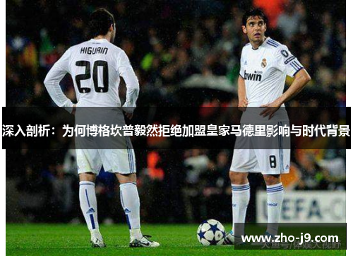 深入剖析:为何博格坎普毅然拒绝加盟皇家马德里影响与时代背景 深入剖析:为何博格坎普毅然拒绝加盟皇家马德里影响与时代背景