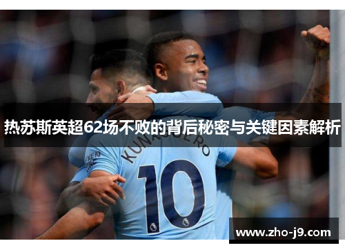 热苏斯英超62场不败的背后秘密与关键因素解析