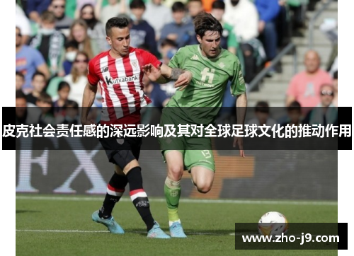 皮克社会责任感的深远影响及其对全球足球文化的推动作用 皮克社会责任感的深远影响及其对全球足球文化的推动作用