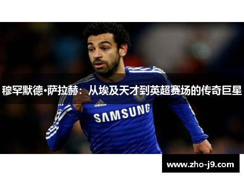穆罕默德·萨拉赫：从埃及天才到英超赛场的传奇巨星