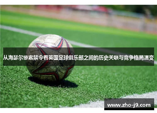 从海瑟尔惨案禁令看英国足球俱乐部之间的历史关联与竞争格局演变 从海瑟尔惨案禁令看英国足球俱乐部之间的历史关联与竞争格局演变