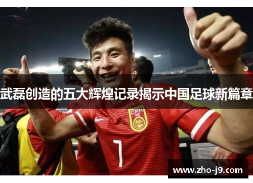 武磊创造的五大辉煌记录揭示中国足球新篇章 武磊创造的五大辉煌记录揭示中国足球新篇章