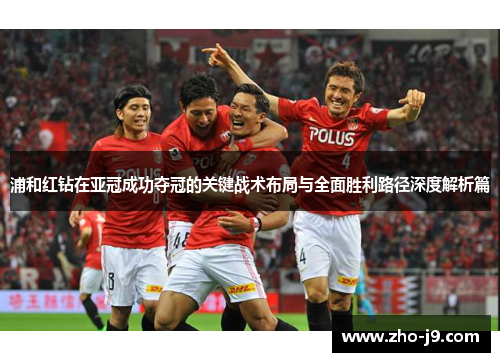 浦和红钻在亚冠成功夺冠的关键战术布局与全面胜利路径深度解析篇 浦和红钻在亚冠成功夺冠的关键战术布局与全面胜利路径深度解析篇
