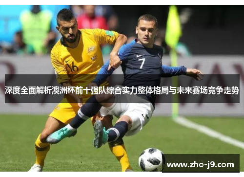 深度全面解析澳洲杯前十强队综合实力整体格局与未来赛场竞争走势