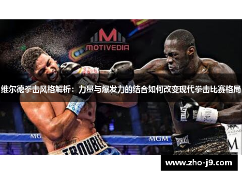 维尔德拳击风格解析:力量与爆发力的结合如何改变现代拳击比赛格局 维尔德拳击风格解析:力量与爆发力的结合如何改变现代拳击比赛格局