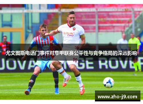 尤文图斯电话门事件对意甲联赛公平性与竞争格局的深远影响 尤文图斯电话门事件对意甲联赛公平性与竞争格局的深远影响