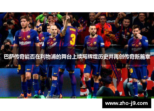 巴萨传奇能否在利物浦的舞台上续写辉煌历史并再创传奇新篇章 巴萨传奇能否在利物浦的舞台上续写辉煌历史并再创传奇新篇章