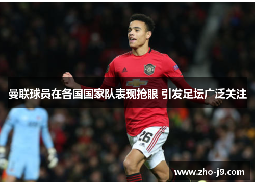 曼联球员在各国国家队表现抢眼 引发足坛广泛关注 曼联球员在各国国家队表现抢眼 引发足坛广泛关注