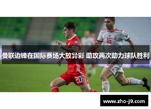 曼联边锋在国际赛场大放异彩 助攻两次助力球队胜利