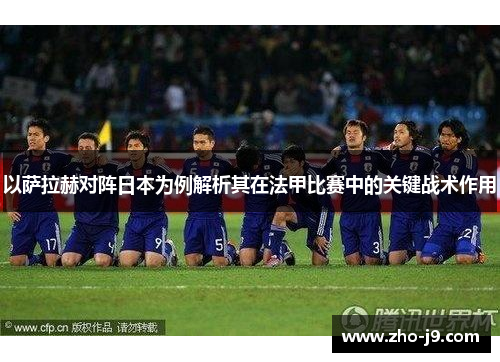 以萨拉赫对阵日本为例解析其在法甲比赛中的关键战术作用