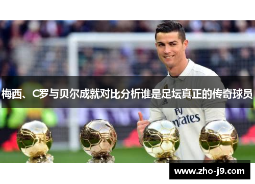 梅西、C罗与贝尔成就对比分析谁是足坛真正的传奇球员