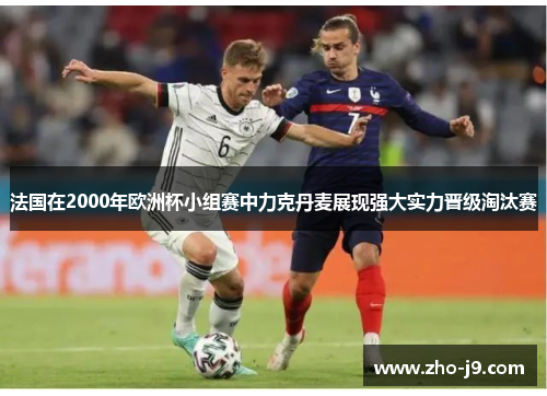 法国在2000年欧洲杯小组赛中力克丹麦展现强大实力晋级淘汰赛