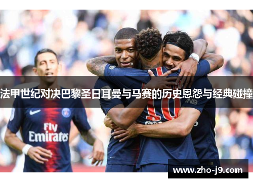 法甲世纪对决巴黎圣日耳曼与马赛的历史恩怨与经典碰撞