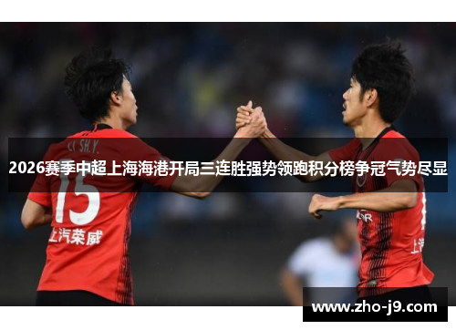 2026赛季中超上海海港开局三连胜强势领跑积分榜争冠气势尽显