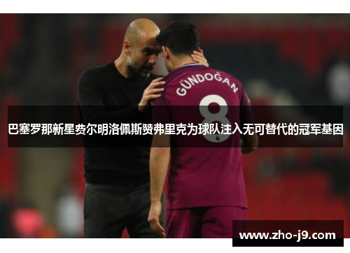 巴塞罗那新星费尔明洛佩斯赞弗里克为球队注入无可替代的冠军基因