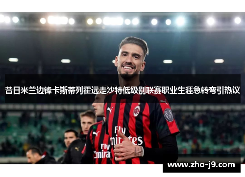 昔日米兰边锋卡斯蒂列霍远走沙特低级别联赛职业生涯急转弯引热议 昔日米兰边锋卡斯蒂列霍远走沙特低级别联赛职业生涯急转弯引热议